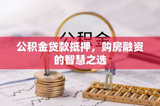 永修公积金贷款抵押，购房融资的智慧之选