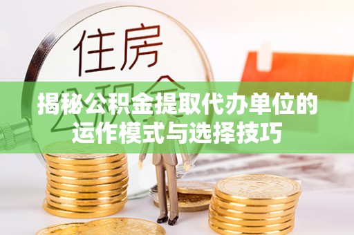 永修揭秘公积金提取代办单位的运作模式与选择技巧