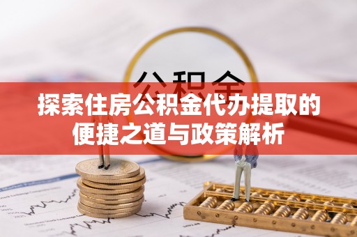 永修探索住房公积金代办提取的便捷之道与政策解析