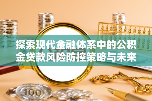 永修探索现代金融体系中的公积金贷款风险防控策略与未来发展趋势