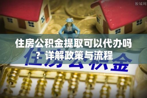 永修住房公积金提取可以代办吗？详解政策与流程