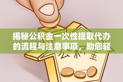 永修揭秘公积金一次性提取代办的流程与注意事项，助您轻松搞定财务规划