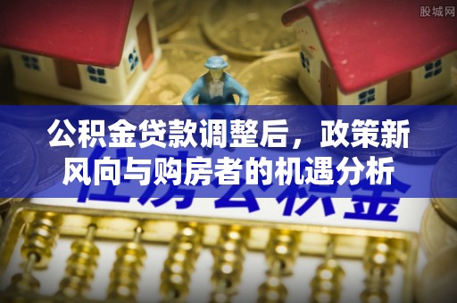 永修公积金贷款调整后，政策新风向与购房者的机遇分析