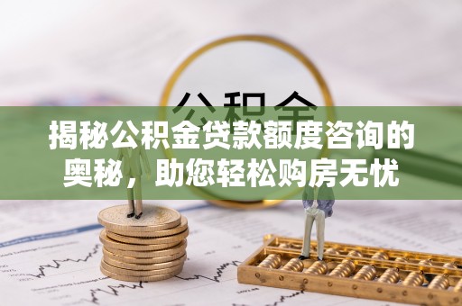 永修揭秘公积金贷款额度咨询的奥秘，助您轻松购房无忧