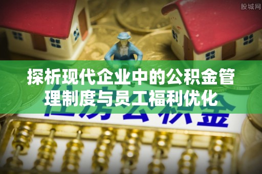 永修探析现代企业中的公积金管理制度与员工福利优化