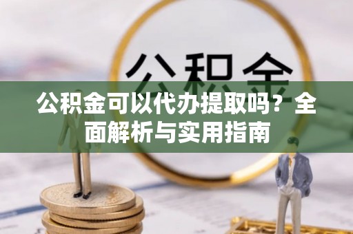永修公积金可以代办提取吗？全面解析与实用指南