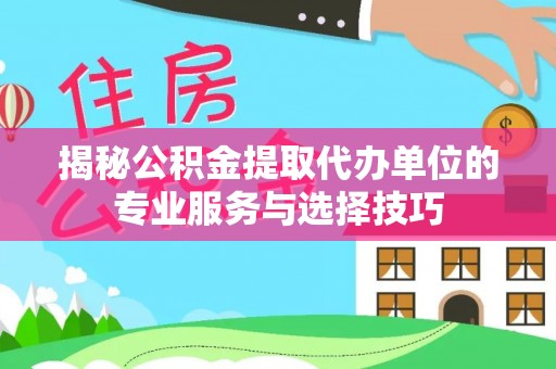 永修揭秘公积金提取代办单位的专业服务与选择技巧