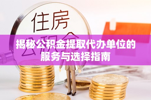 永修揭秘公积金提取代办单位的服务与选择指南