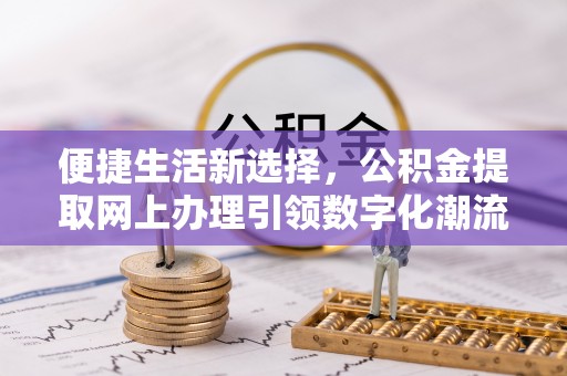 永修便捷生活新选择，公积金提取网上办理引领数字化潮流