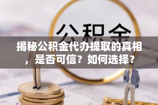 永修揭秘公积金代办提取的真相，是否可信？如何选择？