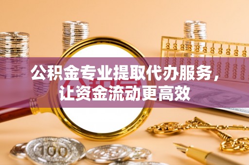 永修公积金专业提取代办服务，让资金流动更高效