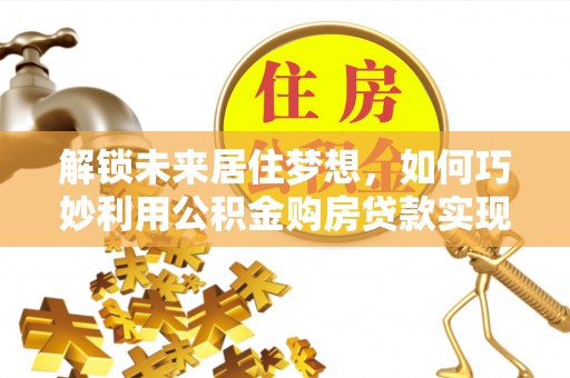 永修解锁未来居住梦想，如何巧妙利用公积金购房贷款实现房产投资