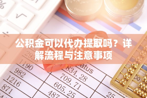 永修公积金可以代办提取吗？详解流程与注意事项