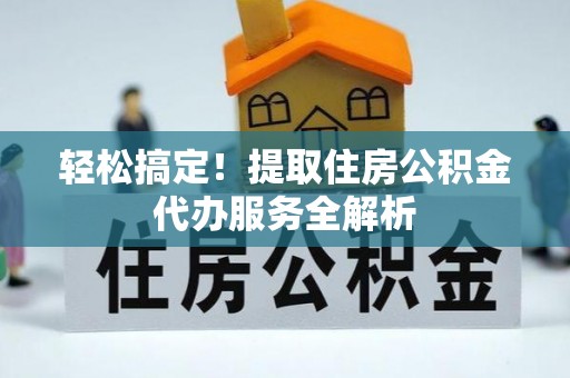 永修轻松搞定！提取住房公积金代办服务全解析