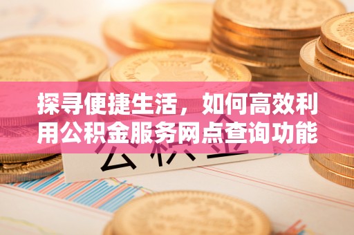 永修探寻便捷生活，如何高效利用公积金服务网点查询功能