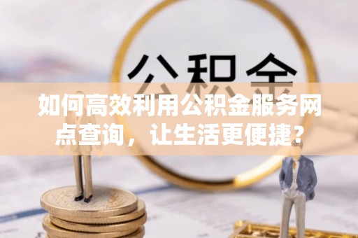 永修如何高效利用公积金服务网点查询，让生活更便捷？