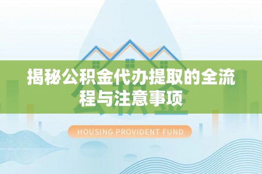 永修揭秘公积金代办提取的全流程与注意事项