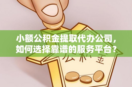 永修小额公积金提取代办公司，如何选择靠谱的服务平台？