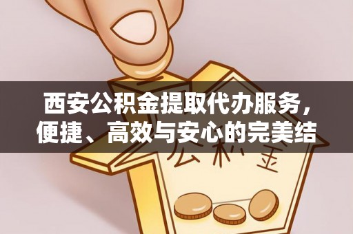 永修西安公积金提取代办服务，便捷、高效与安心的完美结合