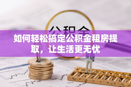 永修如何轻松搞定公积金租房提取，让生活更无忧