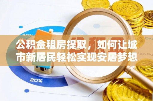 永修公积金租房提取，如何让城市新居民轻松实现安居梦想