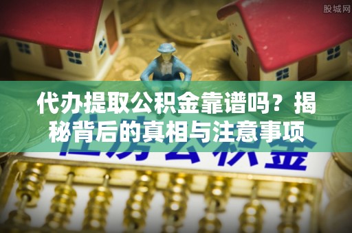 永修代办提取公积金靠谱吗？揭秘背后的真相与注意事项
