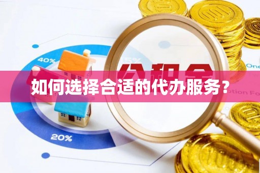 永修如何选择合适的代办服务？