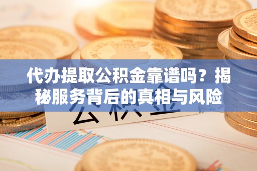 永修代办提取公积金靠谱吗？揭秘服务背后的真相与风险