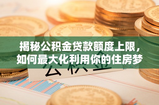 永修揭秘公积金贷款额度上限，如何最大化利用你的住房梦？