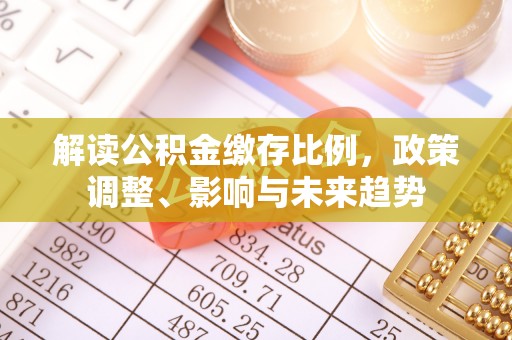 永修解读公积金缴存比例，政策调整、影响与未来趋势