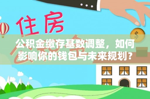 永修公积金缴存基数调整，如何影响你的钱包与未来规划？