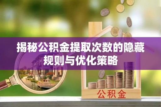 永修揭秘公积金提取次数的隐藏规则与优化策略