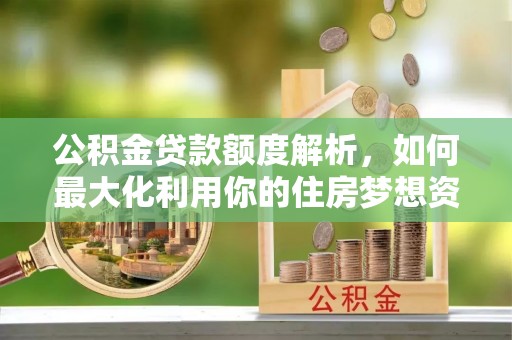 永修公积金贷款额度解析，如何最大化利用你的住房梦想资金