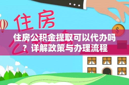 永修住房公积金提取可以代办吗？详解政策与办理流程