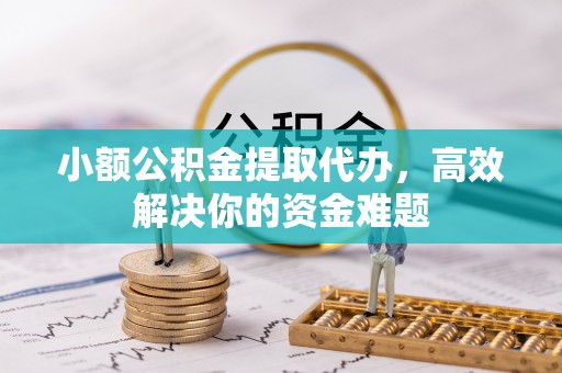 永修小额公积金提取代办，高效解决你的资金难题