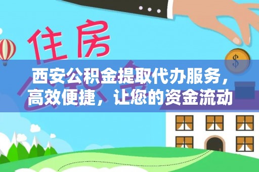 永修西安公积金提取代办服务，高效便捷，让您的资金流动更灵活