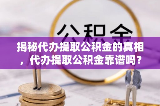 永修揭秘代办提取公积金的真相，代办提取公积金靠谱吗？