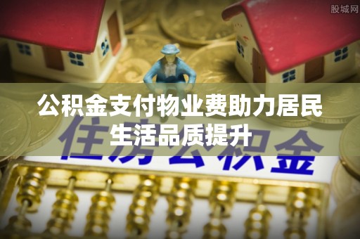永修公积金支付物业费助力居民生活品质提升