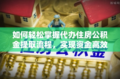 永修如何轻松掌握代办住房公积金提取流程，实现资金高效利用