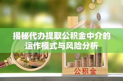永修揭秘代办提取公积金中介的运作模式与风险分析