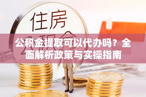 永修公积金提取可以代办吗？全面解析政策与实操指南