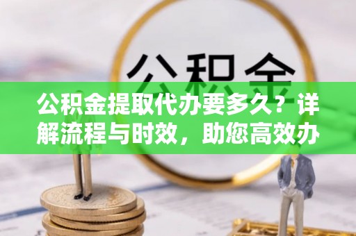 永修公积金提取代办要多久？详解流程与时效，助您高效办理