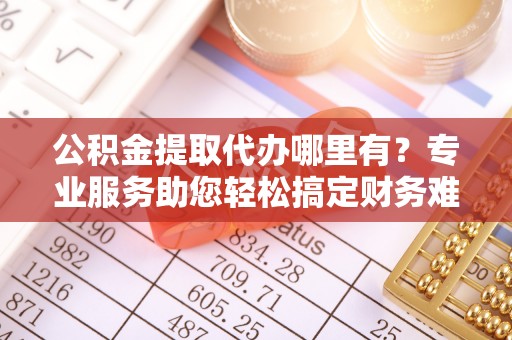 永修公积金提取代办哪里有？专业服务助您轻松搞定财务难题