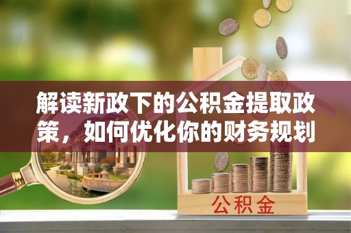 永修解读新政下的公积金提取政策，如何优化你的财务规划