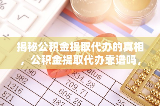 永修揭秘公积金提取代办的真相，公积金提取代办靠谱吗，如何选择专业服务？