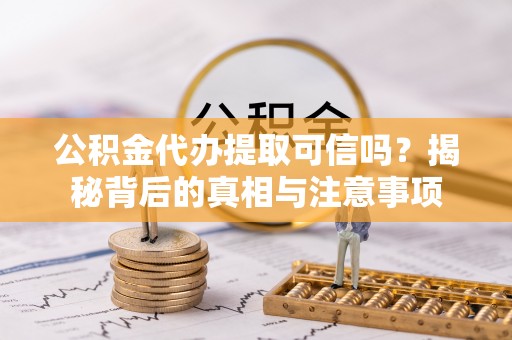 永修公积金代办提取可信吗？揭秘背后的真相与注意事项