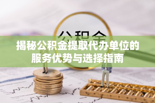 永修揭秘公积金提取代办单位的服务优势与选择指南