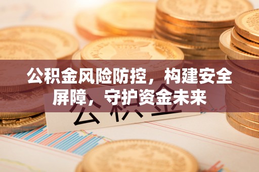 永修公积金风险防控，构建安全屏障，守护资金未来