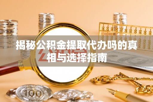 永修揭秘公积金提取代办吗的真相与选择指南