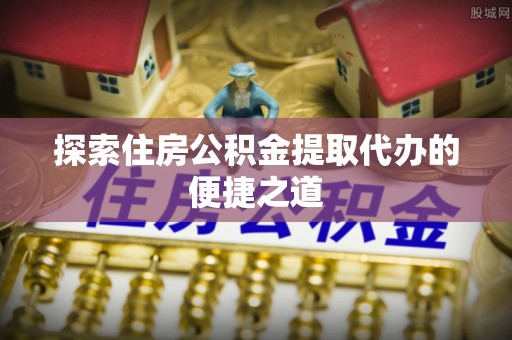 永修探索住房公积金提取代办的便捷之道